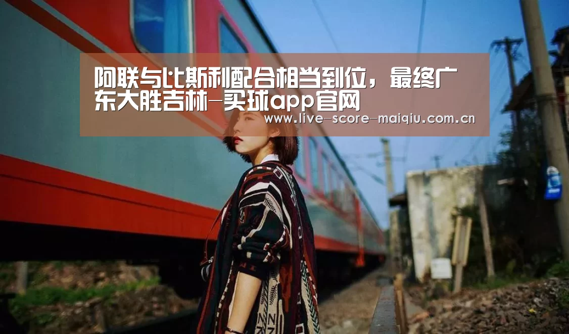 阿联与比斯利配合相当到位,最终广东大胜吉林-买球app官网(图3) 买球
